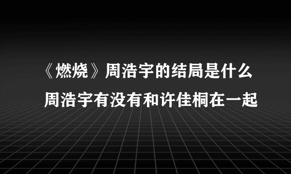 《燃烧》周浩宇的结局是什么 周浩宇有没有和许佳桐在一起