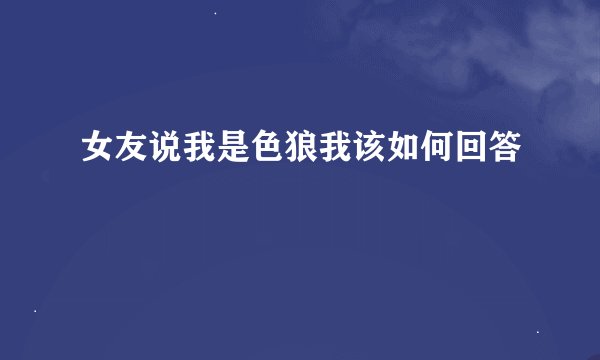 女友说我是色狼我该如何回答