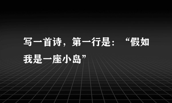 写一首诗，第一行是：“假如我是一座小岛”