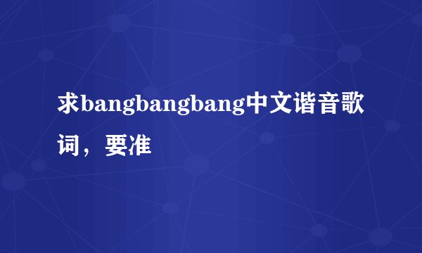 求bangbangbang中文谐音歌词，要准