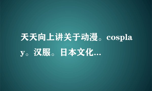 天天向上讲关于动漫。cosplay。汉服。日本文化。的有哪些期？