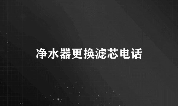 净水器更换滤芯电话