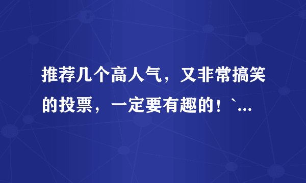 推荐几个高人气，又非常搞笑的投票，一定要有趣的！`·`~~