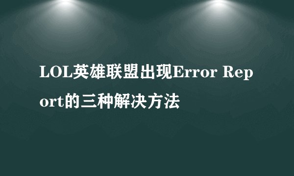 LOL英雄联盟出现Error Report的三种解决方法
