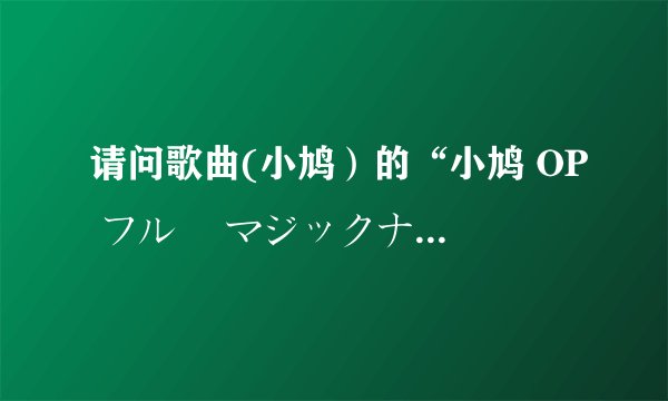 请问歌曲(小鸠）的“小鸠 OP フル ｢マジックナンバー｣ ”这首歌 用罗马拼出来 谢谢