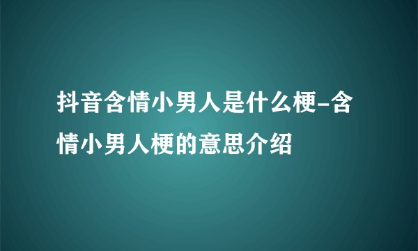 抖音含情小男人是什么梗-含情小男人梗的意思介绍