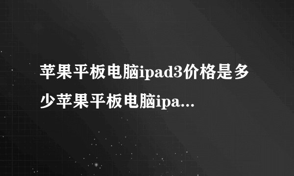 苹果平板电脑ipad3价格是多少苹果平板电脑ipad3怎么样