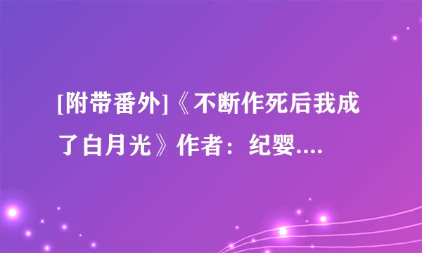 [附带番外]《不断作死后我成了白月光》作者：纪婴.txt最新章节/全集txt免费下载