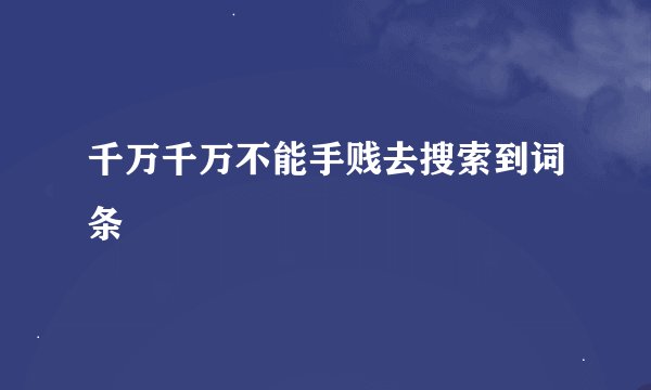 千万千万不能手贱去搜索到词条