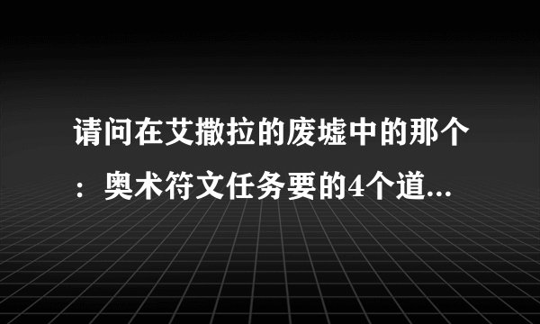 请问在艾撒拉的废墟中的那个：奥术符文任务要的4个道具的具体坐标。?