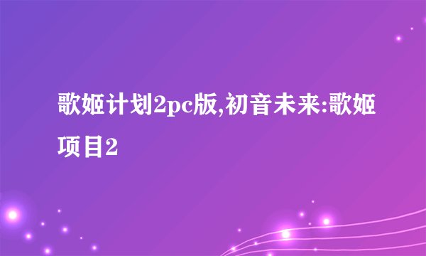 歌姬计划2pc版,初音未来:歌姬项目2