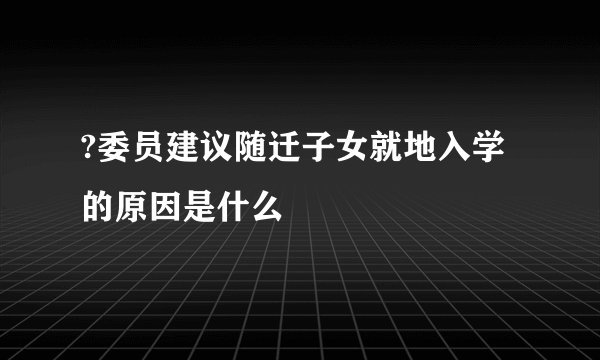 ?委员建议随迁子女就地入学的原因是什么