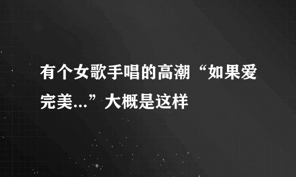 有个女歌手唱的高潮“如果爱完美...”大概是这样