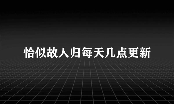 恰似故人归每天几点更新