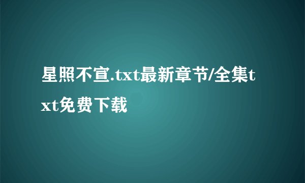 星照不宣.txt最新章节/全集txt免费下载