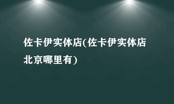 佐卡伊实体店(佐卡伊实体店北京哪里有)