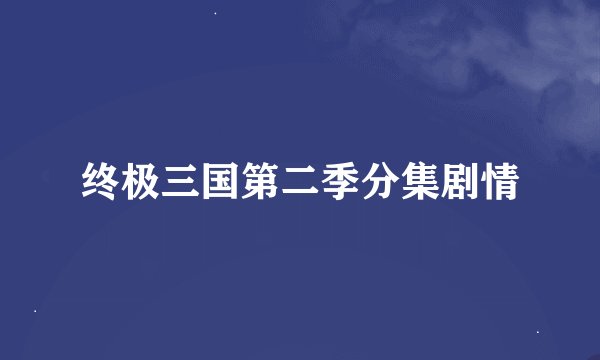 终极三国第二季分集剧情