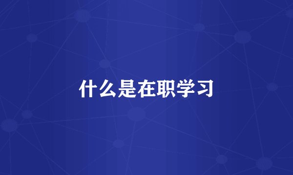 什么是在职学习