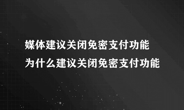 媒体建议关闭免密支付功能 为什么建议关闭免密支付功能
