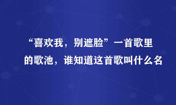 “喜欢我，别遮脸”一首歌里的歌池，谁知道这首歌叫什么名