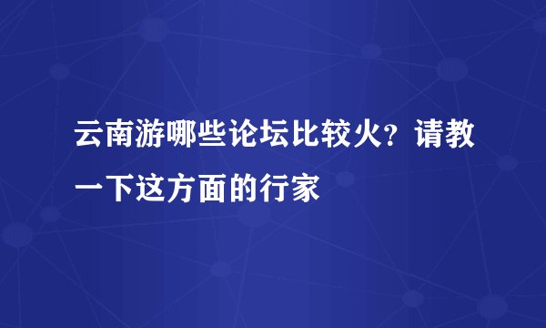 云南游哪些论坛比较火？请教一下这方面的行家