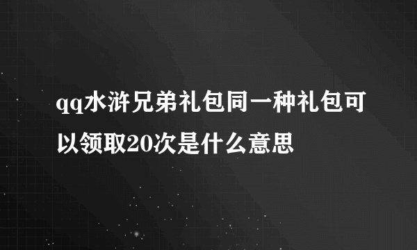 qq水浒兄弟礼包同一种礼包可以领取20次是什么意思