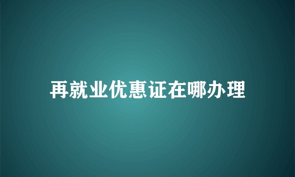 再就业优惠证在哪办理