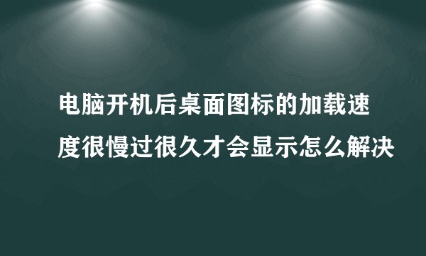 电脑开机后桌面图标的加载速度很慢过很久才会显示怎么解决