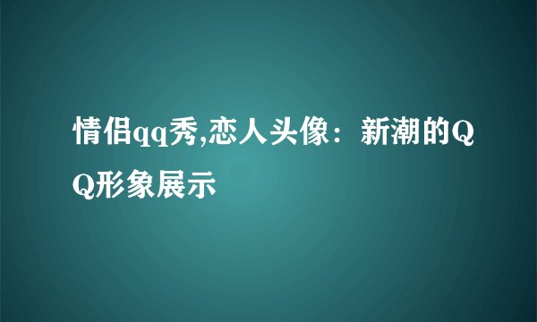 情侣qq秀,恋人头像：新潮的QQ形象展示