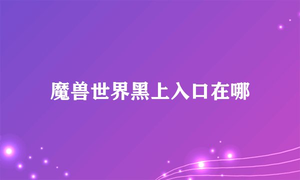 魔兽世界黑上入口在哪