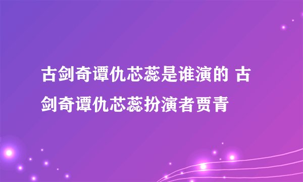 古剑奇谭仇芯蕊是谁演的 古剑奇谭仇芯蕊扮演者贾青
