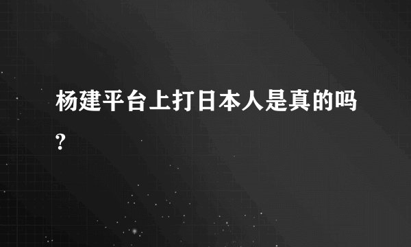 杨建平台上打日本人是真的吗?