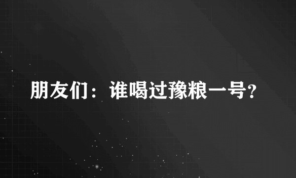 朋友们：谁喝过豫粮一号？