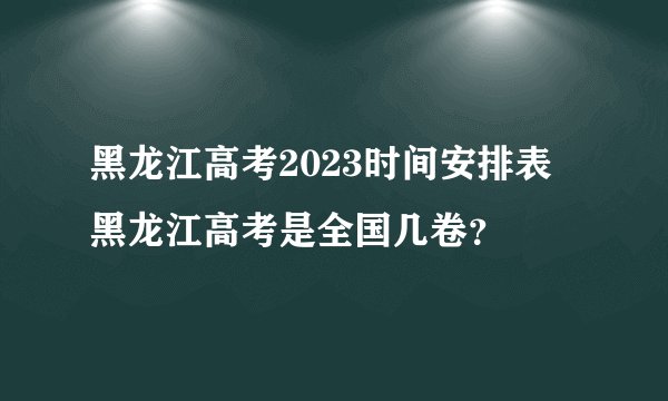 黑龙江高考2023时间安排表 黑龙江高考是全国几卷？