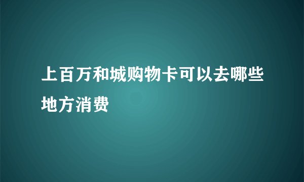 上百万和城购物卡可以去哪些地方消费