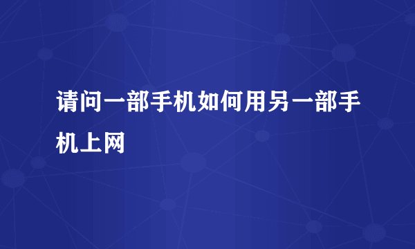 请问一部手机如何用另一部手机上网