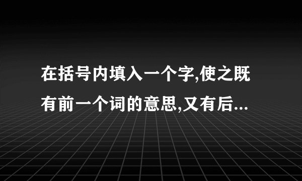 在括号内填入一个字,使之既有前一个词的意思,又有后一个词的意思 顶部()震荡