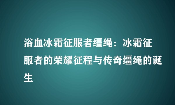 浴血冰霜征服者缰绳：冰霜征服者的荣耀征程与传奇缰绳的诞生