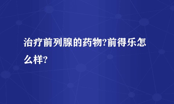 治疗前列腺的药物?前得乐怎么样?