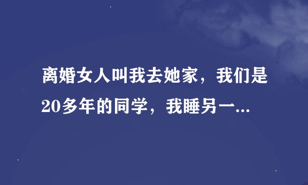 离婚女人叫我去她家，我们是20多年的同学，我睡另一个房间，什么都没有发生，不知道她什么想法
