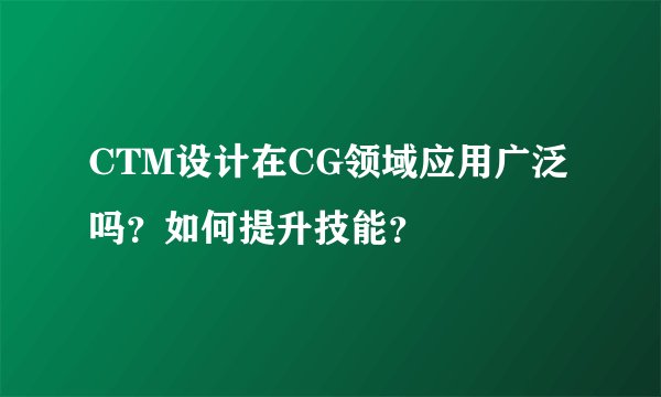 CTM设计在CG领域应用广泛吗？如何提升技能？