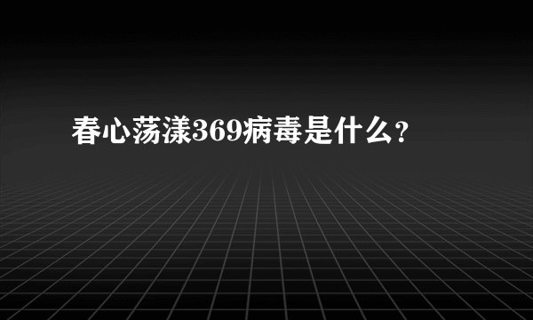 春心荡漾369病毒是什么？