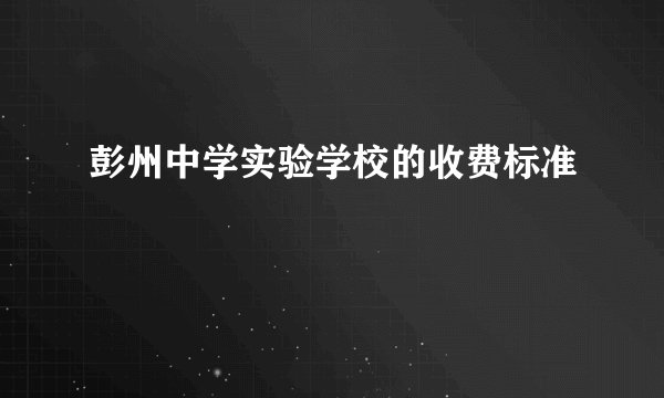 彭州中学实验学校的收费标准
