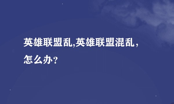 英雄联盟乱,英雄联盟混乱，怎么办？