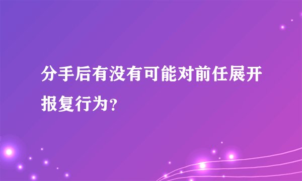 分手后有没有可能对前任展开报复行为？