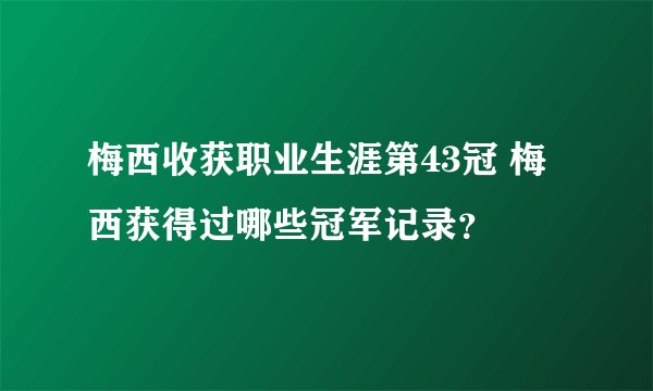 梅西收获职业生涯第43冠 梅西获得过哪些冠军记录？