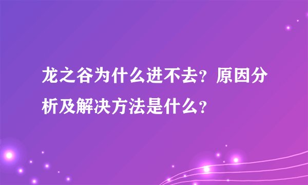 龙之谷为什么进不去？原因分析及解决方法是什么？