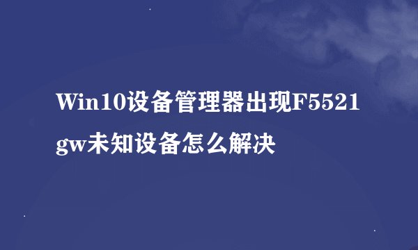 Win10设备管理器出现F5521gw未知设备怎么解决