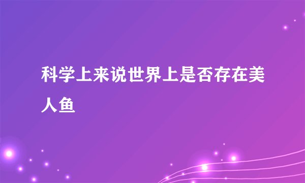 科学上来说世界上是否存在美人鱼