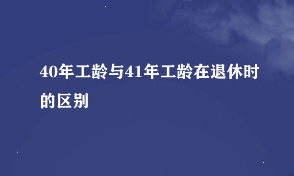 40年工龄与41年工龄在退休时的区别
